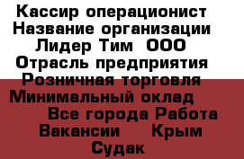 Кассир-операционист › Название организации ­ Лидер Тим, ООО › Отрасль предприятия ­ Розничная торговля › Минимальный оклад ­ 15 000 - Все города Работа » Вакансии   . Крым,Судак